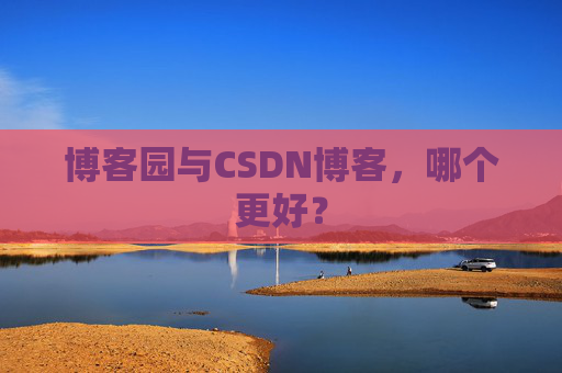 博客园与CSDN博客，哪个更好？