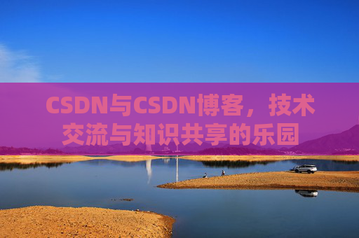 CSDN与CSDN博客，技术交流与知识共享的乐园