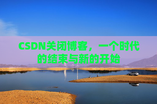CSDN关闭博客，一个时代的结束与新的开始